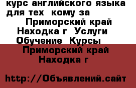 курс английского языка для тех, кому за 40, 50, 60 - Приморский край, Находка г. Услуги » Обучение. Курсы   . Приморский край,Находка г.